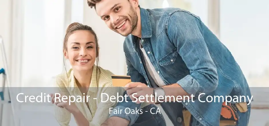 Credit Repair - Debt Settlement Company Fair Oaks - CA